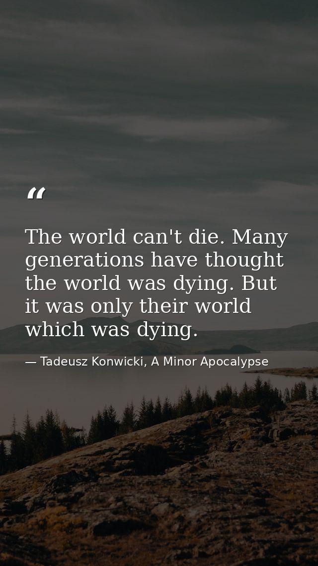 The world can't die. Many generations have thought the world was dying. But it was only their world which was dying. — Tadeusz Konwicki, A Minor Apocalypse