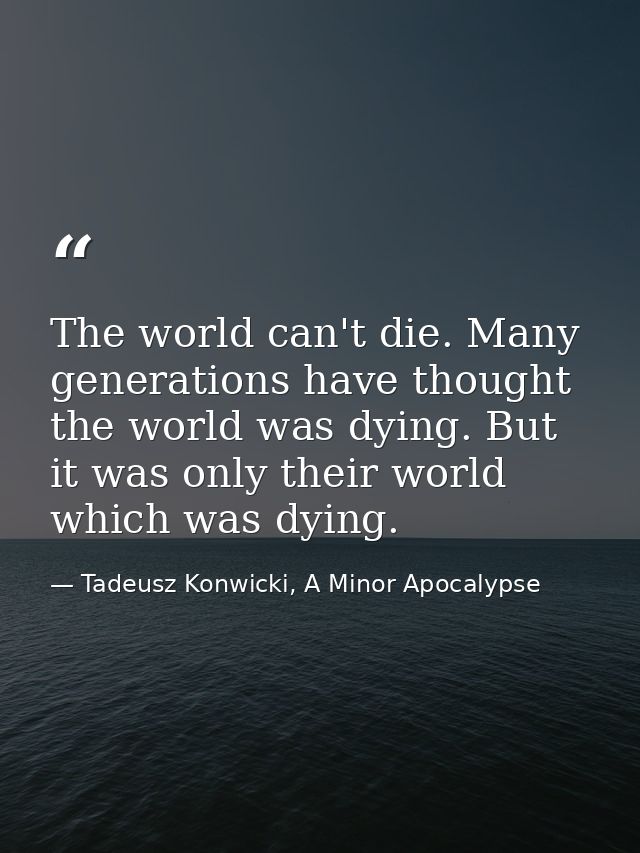 The world can't die. Many generations have thought the world was dying. But it was only their world which was dying. — Tadeusz Konwicki, A Minor Apocalypse