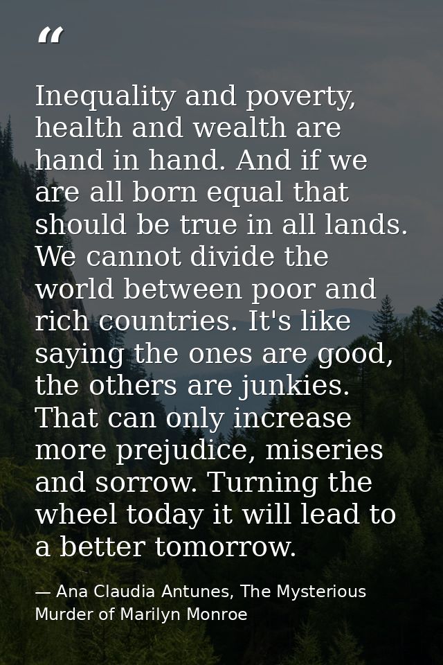 Inequality and poverty, health and wealth are hand in hand. And if we are all born equal that should be true in all land — Ana Claudia Antunes, The Mysterious Murder of Marilyn Monroe