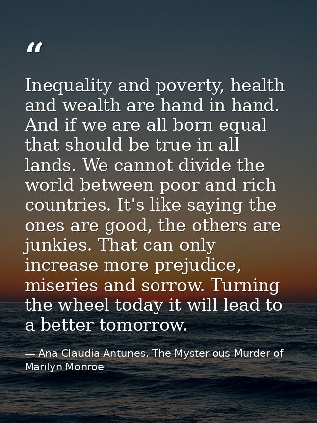 Inequality and poverty, health and wealth are hand in hand. And if we are all born equal that should be true in all land — Ana Claudia Antunes, The Mysterious Murder of Marilyn Monroe