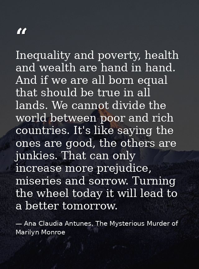 Inequality and poverty, health and wealth are hand in hand. And if we are all born equal that should be true in all land — Ana Claudia Antunes, The Mysterious Murder of Marilyn Monroe