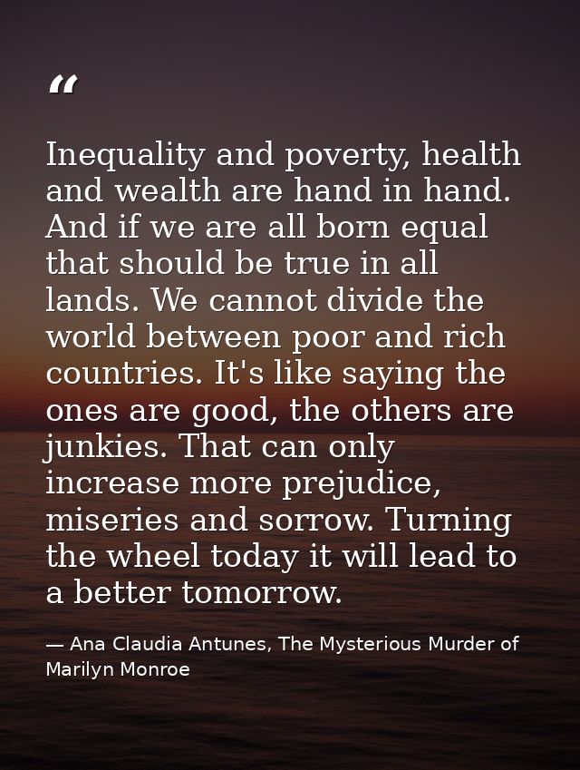 Inequality and poverty, health and wealth are hand in hand. And if we are all born equal that should be true in all land — Ana Claudia Antunes, The Mysterious Murder of Marilyn Monroe