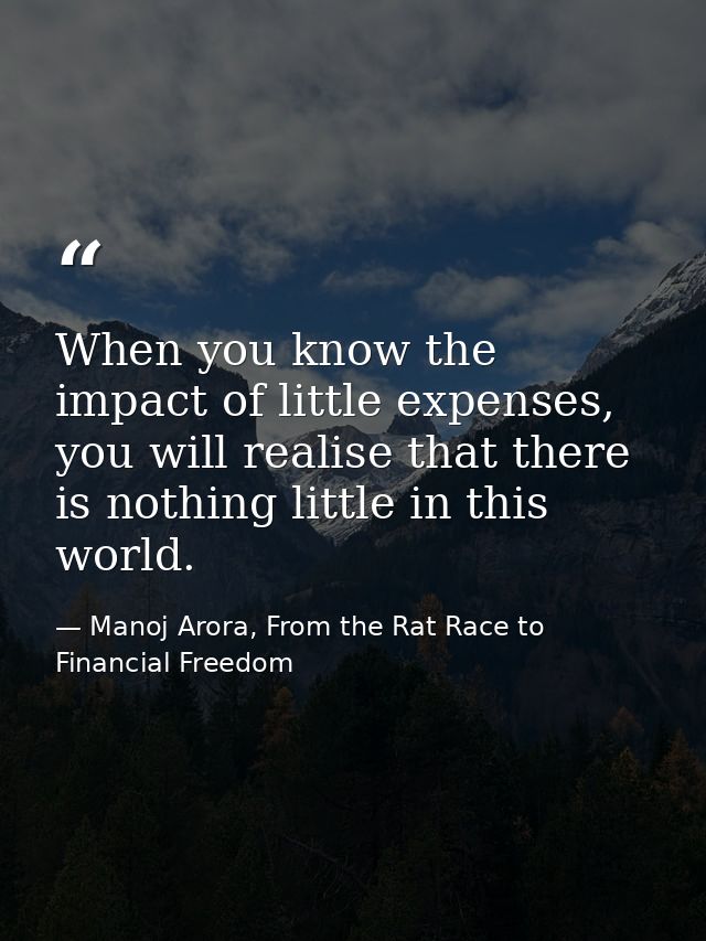 When you know the impact of little expenses, you will realise that there is nothing little in this world. — Manoj Arora, From the Rat Race to Financial Freedom
