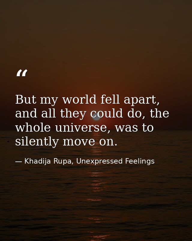 But my world fell apart, and all they could do, the whole universe, was to silently move on. — Khadija Rupa, Unexpressed Feelings