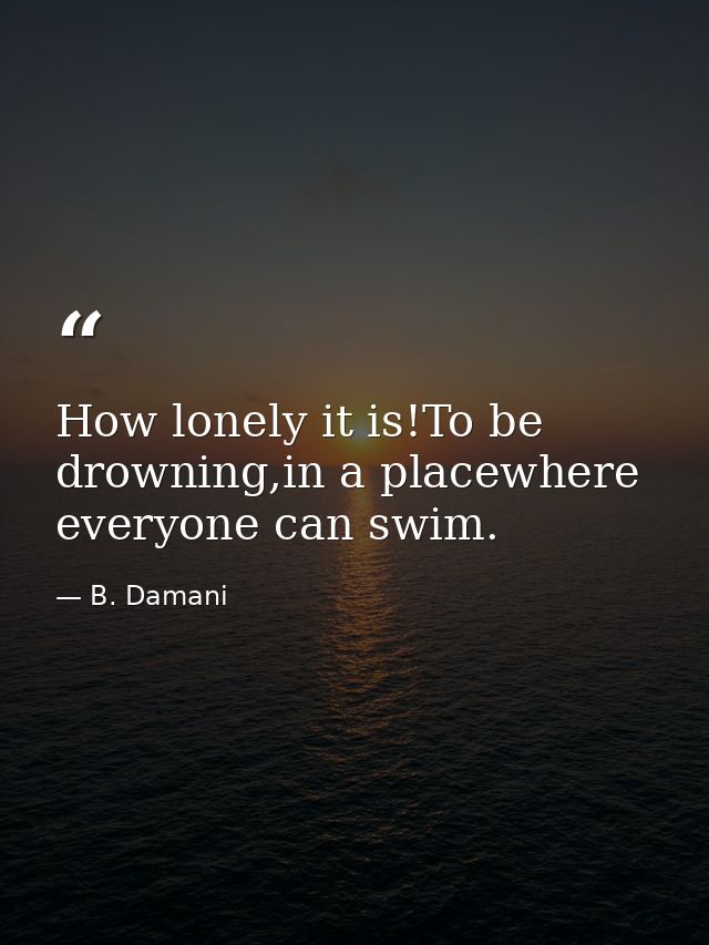 How lonely it is!To be drowning,in a placewhere everyone can swim. — B. Damani