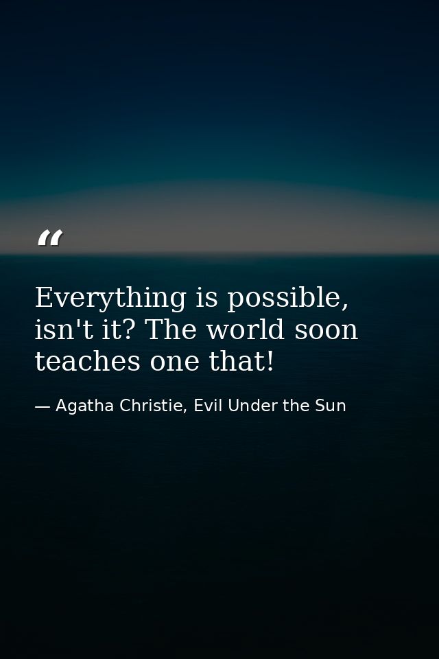 Everything is possible, isn't it? The world soon teaches one that! — Agatha Christie, Evil Under the Sun