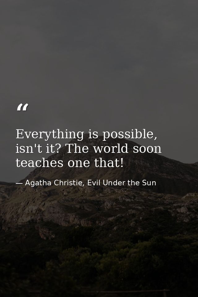 Everything is possible, isn't it? The world soon teaches one that! — Agatha Christie, Evil Under the Sun
