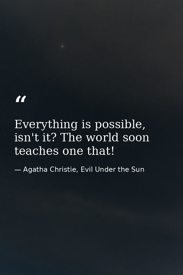 Everything is possible, isn't it? The world soon teaches one that! — Agatha Christie, Evil Under the Sun