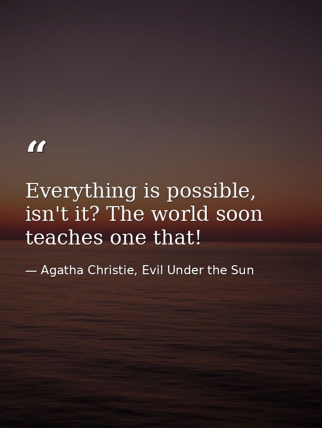 Everything is possible, isn't it? The world soon teaches one that! — Agatha Christie, Evil Under the Sun