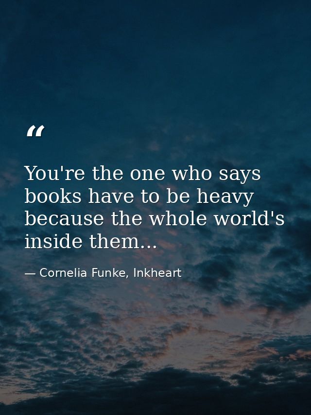 You're the one who says books have to be heavy because the whole world's inside them... — Cornelia Funke, Inkheart