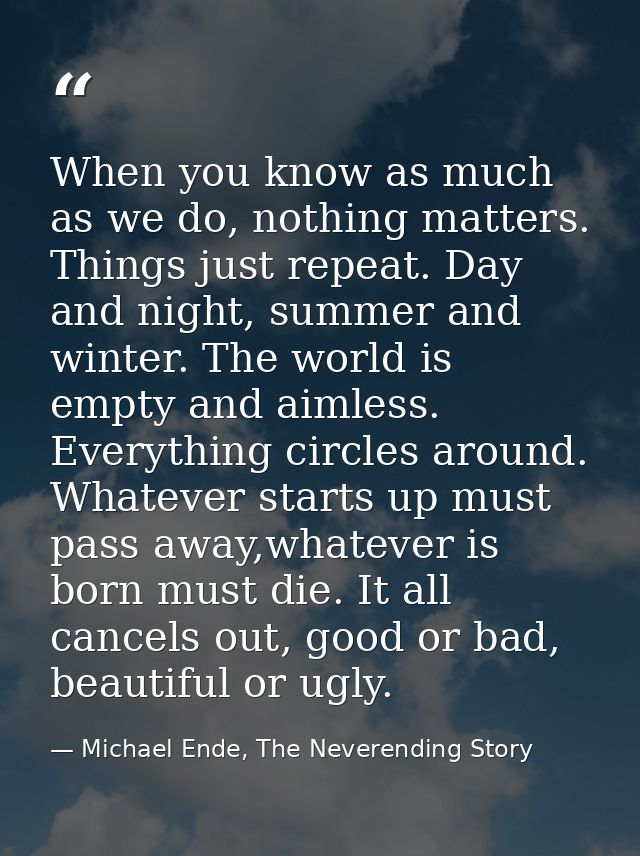 When you know as much as we do, nothing matters. Things just repeat. Day and night, summer and winter. The world is empt — Michael Ende, The Neverending Story