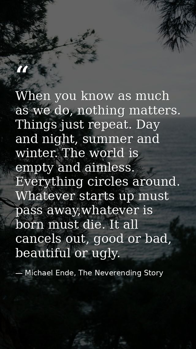 When you know as much as we do, nothing matters. Things just repeat. Day and night, summer and winter. The world is empt — Michael Ende, The Neverending Story