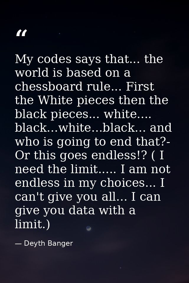 My codes says that... the world is based on a chessboard rule... First the White pieces then the black pieces... white.. — Deyth Banger