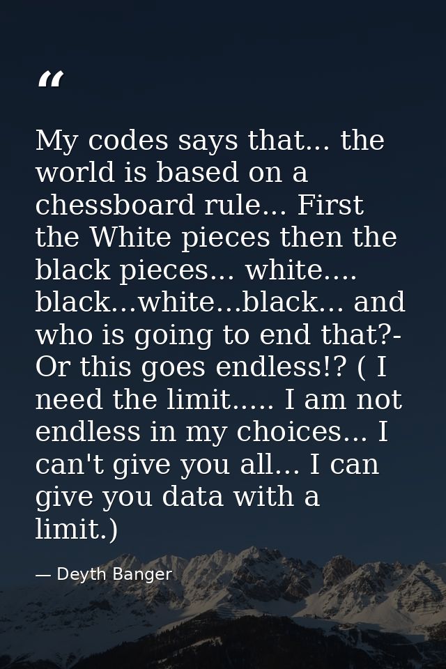 My codes says that... the world is based on a chessboard rule... First the White pieces then the black pieces... white.. — Deyth Banger