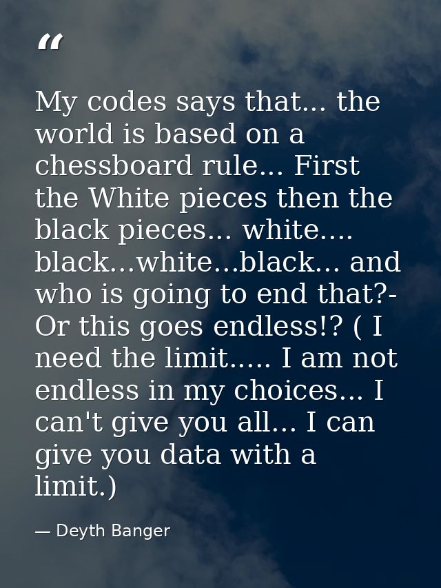 My codes says that... the world is based on a chessboard rule... First the White pieces then the black pieces... white.. — Deyth Banger