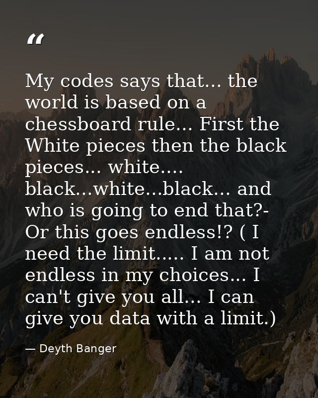 My codes says that... the world is based on a chessboard rule... First the White pieces then the black pieces... white.. — Deyth Banger