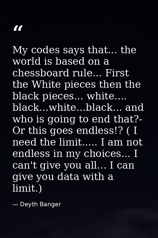 My codes says that... the world is based on a chessboard rule... First the White pieces then the black pieces... white.. — Deyth Banger