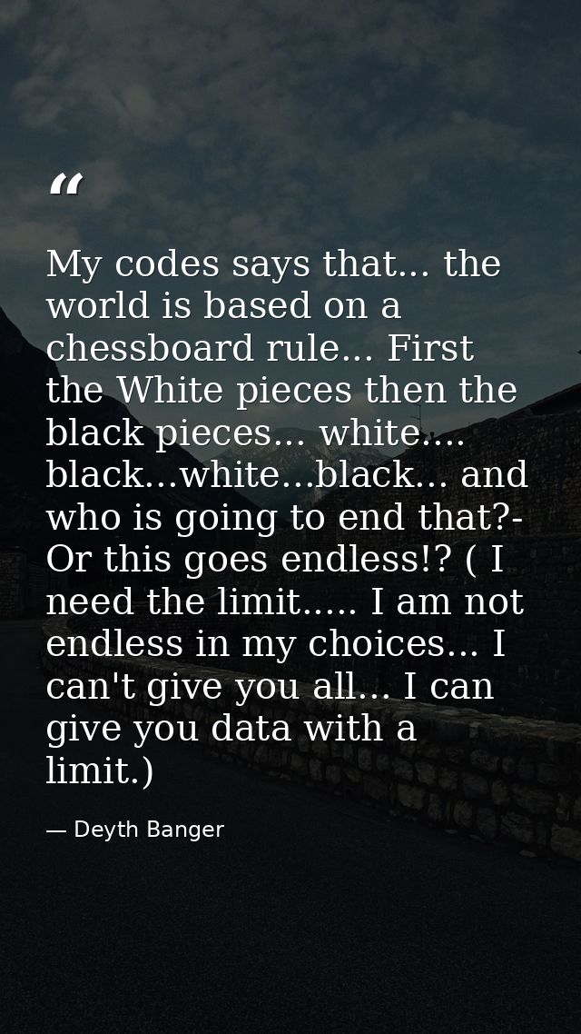 My codes says that... the world is based on a chessboard rule... First the White pieces then the black pieces... white.. — Deyth Banger