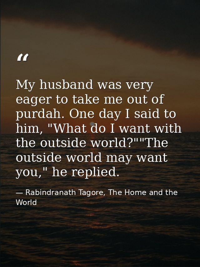 My husband was very eager to take me out of purdah. One day I said to him, "What do I want with the outside world?""The  — Rabindranath Tagore, The Home and the World