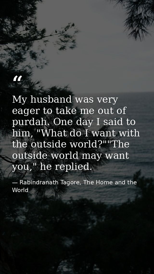 My husband was very eager to take me out of purdah. One day I said to him, "What do I want with the outside world?""The  — Rabindranath Tagore, The Home and the World