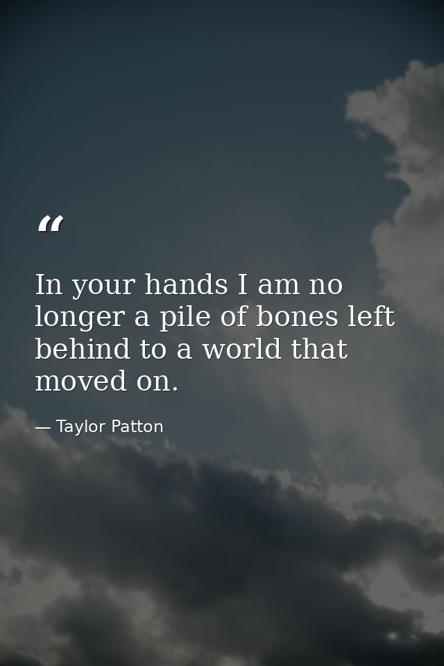 In your hands I am no longer a pile of bones left behind to a world that moved on. — Taylor Patton
