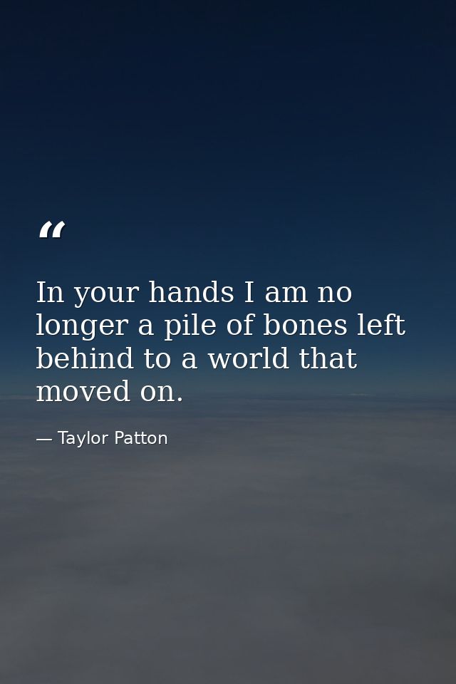 In your hands I am no longer a pile of bones left behind to a world that moved on. — Taylor Patton