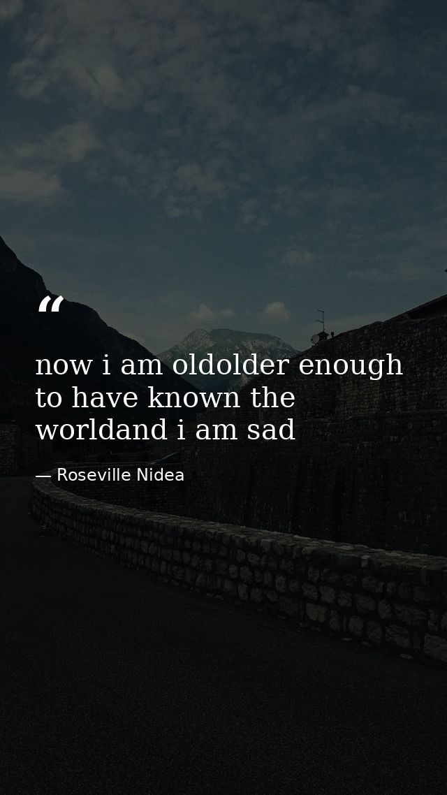 now i am oldolder enough to have known the worldand i am sad — Roseville Nidea