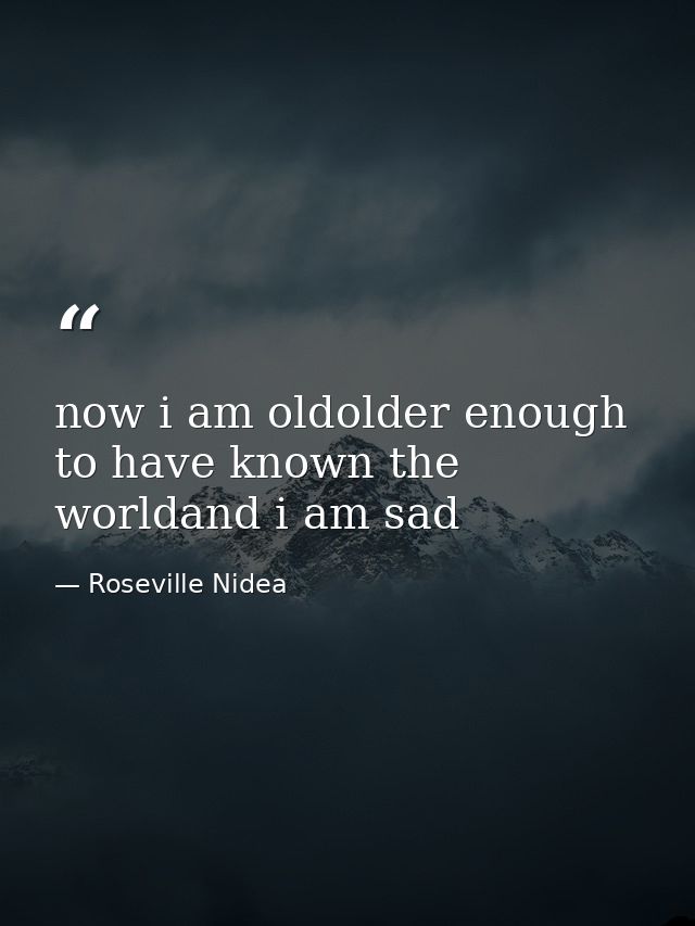 now i am oldolder enough to have known the worldand i am sad — Roseville Nidea