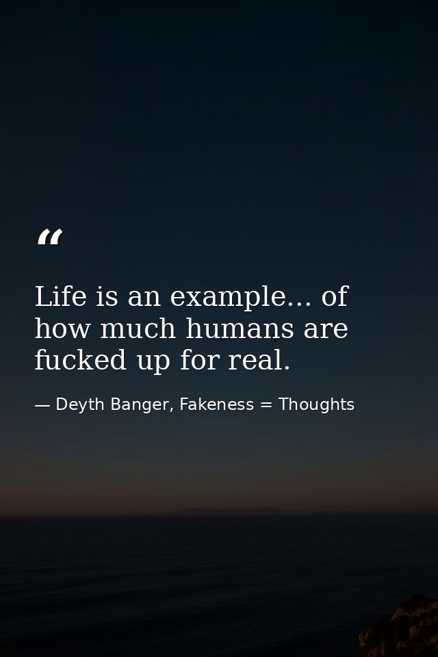 Life is an example... of how much humans are fucked up for real. — Deyth Banger, Fakeness = Thoughts