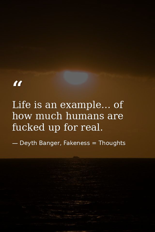 Life is an example... of how much humans are fucked up for real. — Deyth Banger, Fakeness = Thoughts