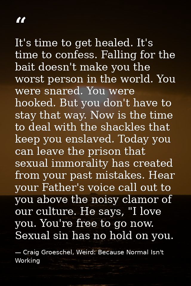It's time to get healed. It's time to confess. Falling for the bait doesn't make you the worst person in the world. You  — Craig Groeschel, Weird: Because Normal Isn't Working