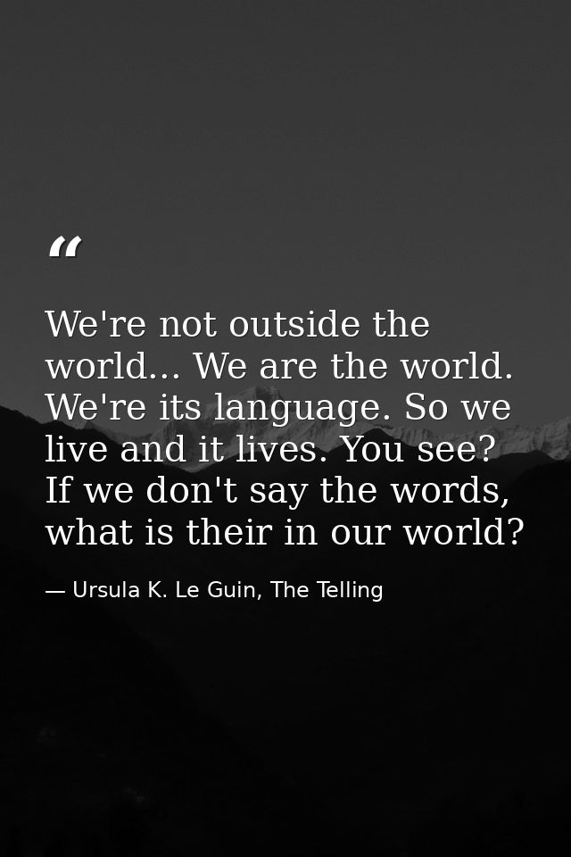 We're not outside the world... We are the world. We're its language. So we live and it lives. You see? If we don't say t — Ursula K. Le Guin, The Telling
