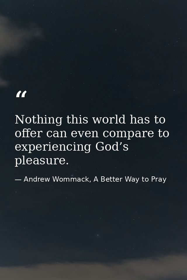 Nothing this world has to offer can even compare to experiencing God’s pleasure. — Andrew Wommack, A Better Way to Pray
