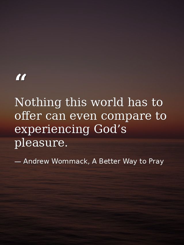 Nothing this world has to offer can even compare to experiencing God’s pleasure. — Andrew Wommack, A Better Way to Pray
