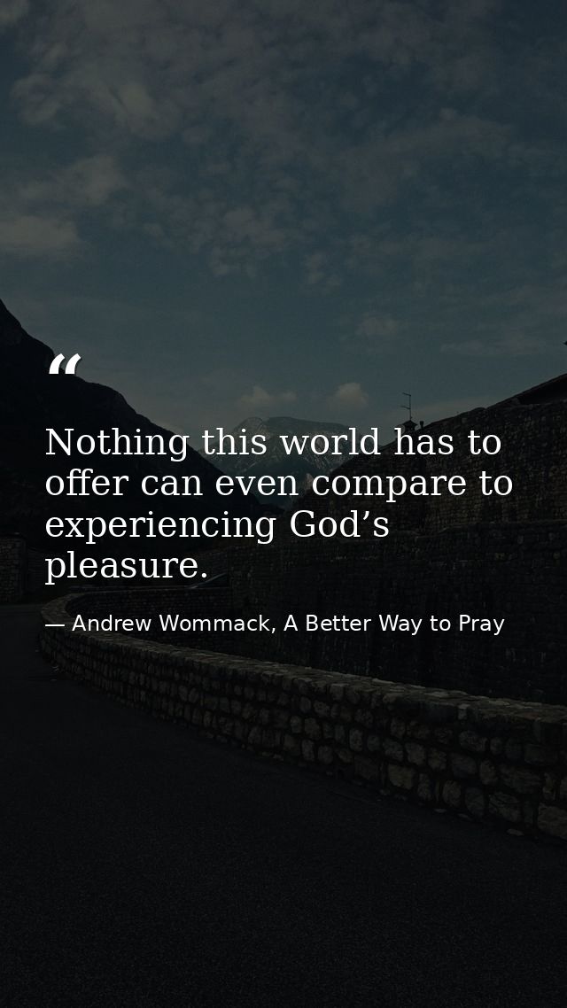 Nothing this world has to offer can even compare to experiencing God’s pleasure. — Andrew Wommack, A Better Way to Pray