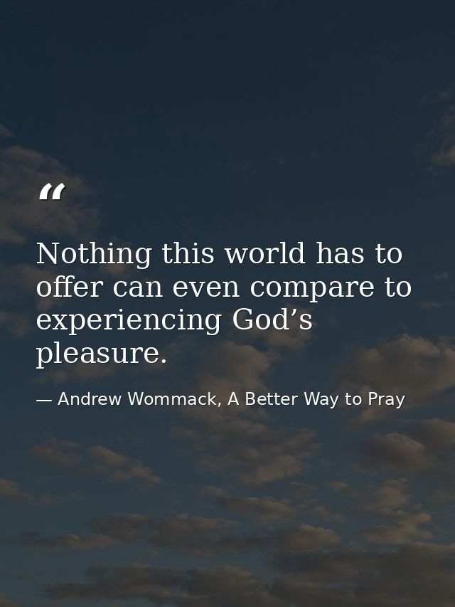Nothing this world has to offer can even compare to experiencing God’s pleasure. — Andrew Wommack, A Better Way to Pray