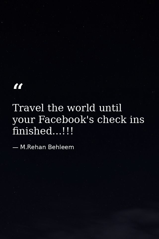 Travel the world until your Facebook's check ins finished...!!! — M.Rehan Behleem