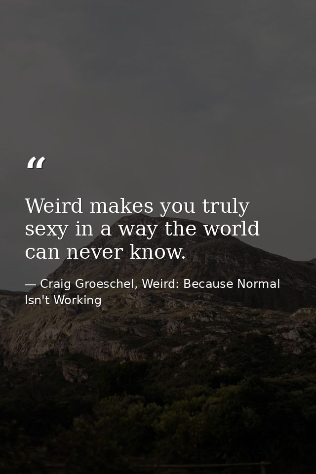 Weird makes you truly sexy in a way the world can never know. — Craig Groeschel, Weird: Because Normal Isn't Working