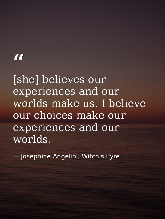 [she] believes our experiences and our worlds make us. I believe our choices make our experiences and our worlds. — Josephine Angelini, Witch's Pyre