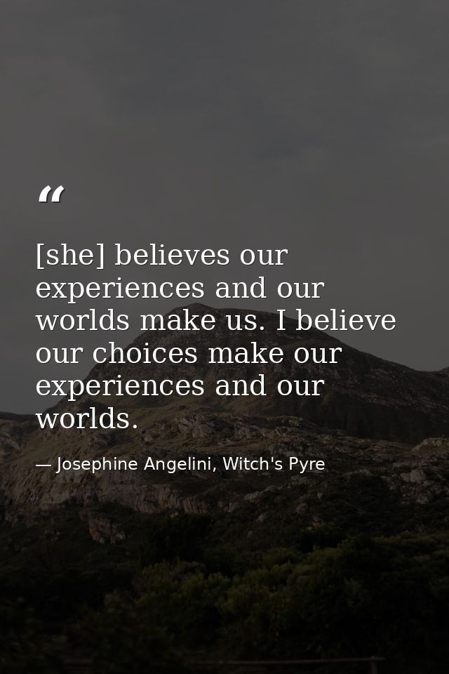 [she] believes our experiences and our worlds make us. I believe our choices make our experiences and our worlds. — Josephine Angelini, Witch's Pyre