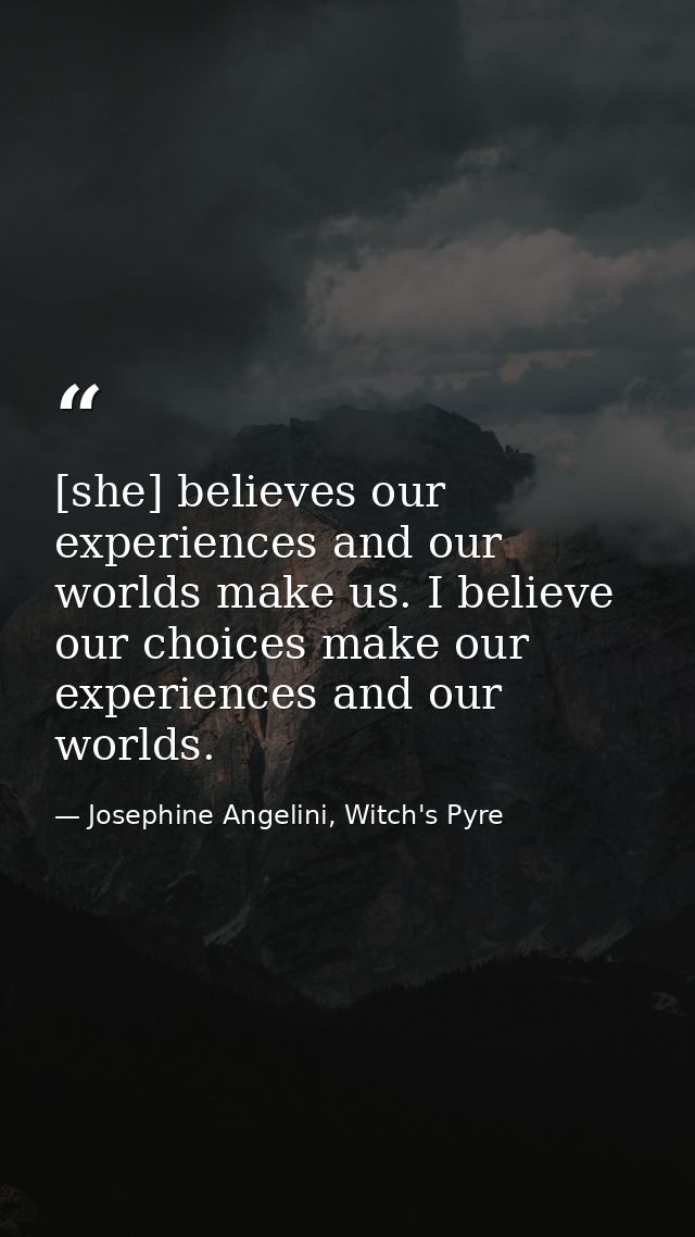 [she] believes our experiences and our worlds make us. I believe our choices make our experiences and our worlds. — Josephine Angelini, Witch's Pyre