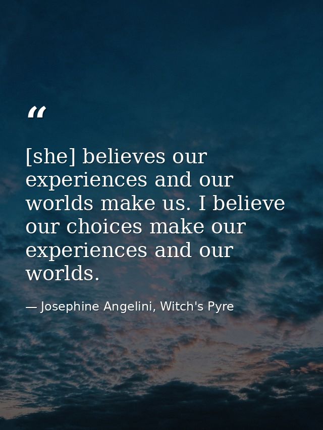 [she] believes our experiences and our worlds make us. I believe our choices make our experiences and our worlds. — Josephine Angelini, Witch's Pyre