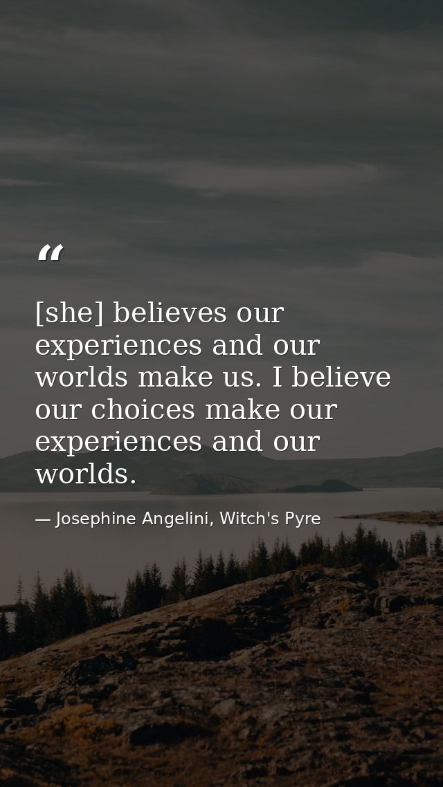 [she] believes our experiences and our worlds make us. I believe our choices make our experiences and our worlds. — Josephine Angelini, Witch's Pyre