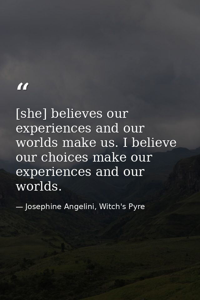 [she] believes our experiences and our worlds make us. I believe our choices make our experiences and our worlds. — Josephine Angelini, Witch's Pyre