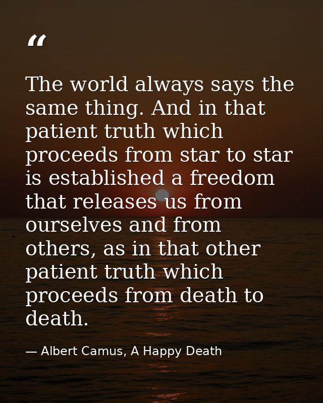 The world always says the same thing. And in that patient truth which proceeds from star to star is established a freedo — Albert Camus, A Happy Death