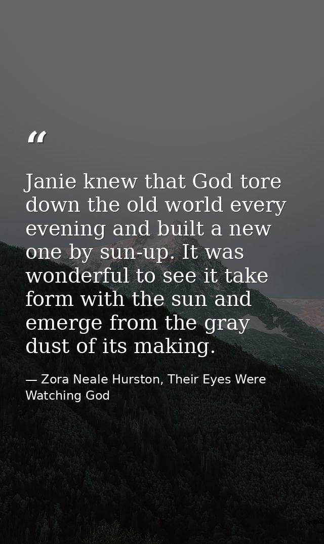 Janie knew that God tore down the old world every evening and built a new one by sun-up. It was wonderful to see it take — Zora Neale Hurston, Their Eyes Were Watching God
