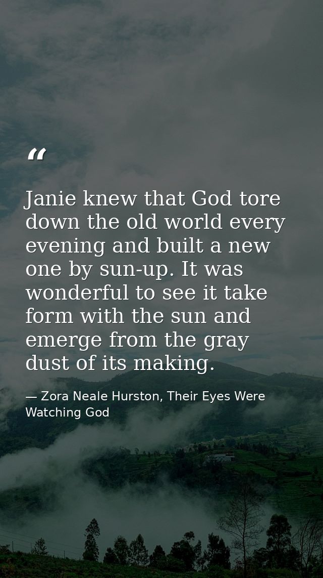 Janie knew that God tore down the old world every evening and built a new one by sun-up. It was wonderful to see it take — Zora Neale Hurston, Their Eyes Were Watching God