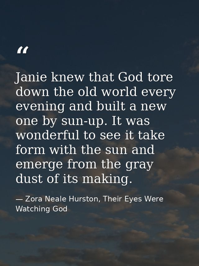 Janie knew that God tore down the old world every evening and built a new one by sun-up. It was wonderful to see it take — Zora Neale Hurston, Their Eyes Were Watching God