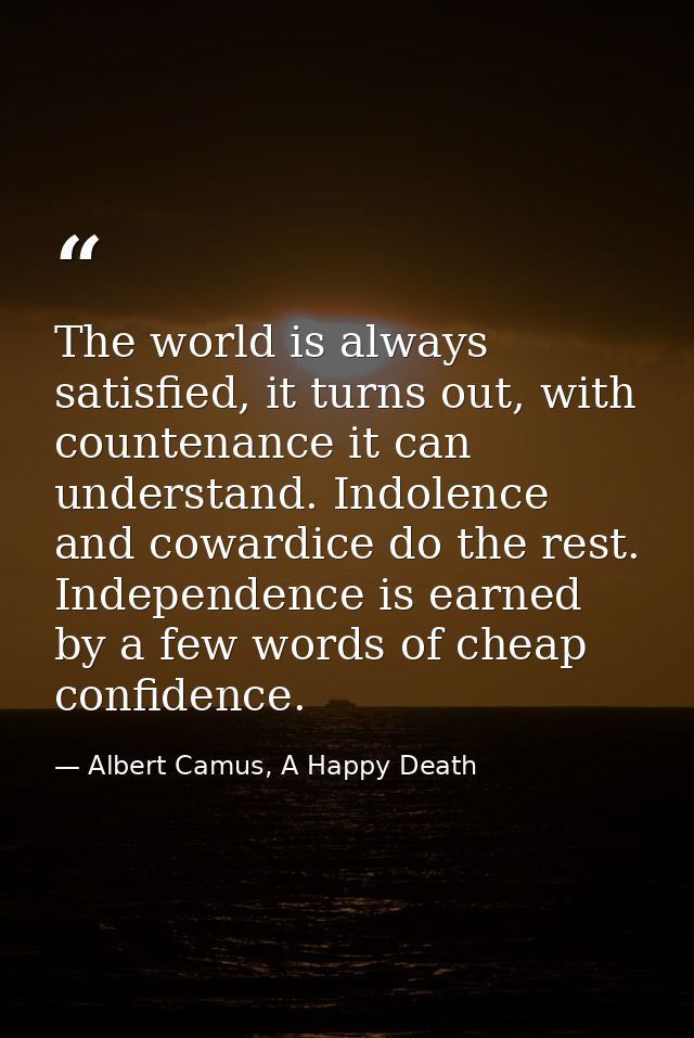 The world is always satisfied, it turns out, with countenance it can understand. Indolence and cowardice do the rest. In — Albert Camus, A Happy Death