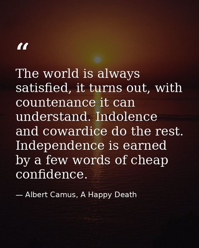 The world is always satisfied, it turns out, with countenance it can understand. Indolence and cowardice do the rest. In — Albert Camus, A Happy Death